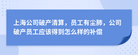 上海公司破产清算，员工有尘肺，公司破产员工应该得到怎么样的补偿