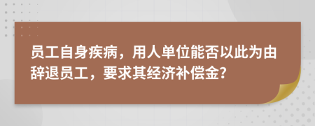 員工自身疾病，用人單位能否以此為由辭退員工，要求其經濟補償金？