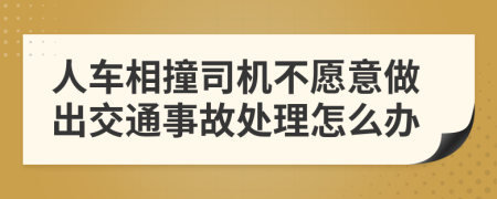 人車(chē)相撞司機(jī)不愿意做出交通事故處理怎么辦