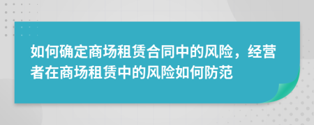 如何確定商場(chǎng)租賃合同中的風(fēng)險(xiǎn)，經(jīng)營(yíng)者在商場(chǎng)租賃中的風(fēng)險(xiǎn)如何防范