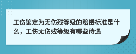 工傷鑒定為無傷殘等級的賠償標(biāo)準(zhǔn)是什么，工傷無傷殘等級有哪些待遇