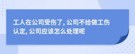 工人在公司受傷了, 公司不給做工傷認定, 公司應該怎么處理呢