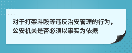 對于打架斗毆等違反治安管理的行為，公安機(jī)關(guān)是否必須以事實為依據(jù)