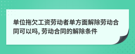 單位拖欠工資勞動者單方面解除勞動合同可以嗎, 勞動合同的解除條件