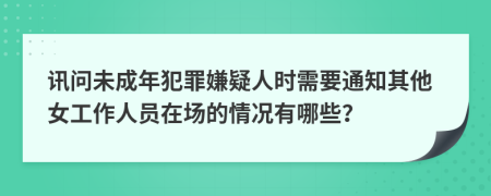 訊問未成年犯罪嫌疑人時需要通知其他女工作人員在場的情況有哪些？