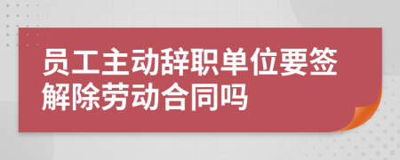 員工主動(dòng)辭職單位要簽解除勞動(dòng)合同嗎