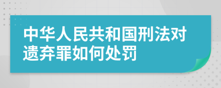 中華人民共和國(guó)刑法對(duì)遺棄罪如何處罰