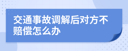 交通事故調(diào)解后對(duì)方不賠償怎么辦