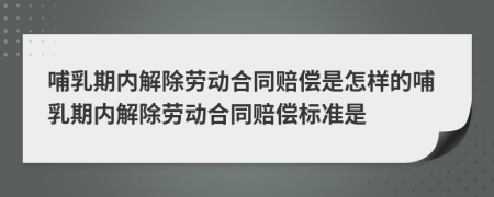 哺乳期內(nèi)解除勞動(dòng)合同賠償是怎樣的哺乳期內(nèi)解除勞動(dòng)合同賠償標(biāo)準(zhǔn)是