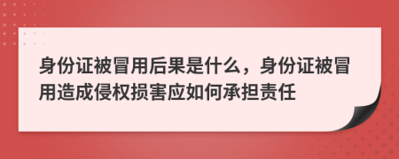 身份證被冒用后果是什么，身份證被冒用造成侵權(quán)損害應(yīng)如何承擔(dān)責(zé)任