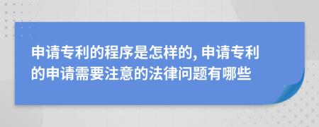 申請專利的程序是怎樣的, 申請專利的申請需要注意的法律問題有哪些