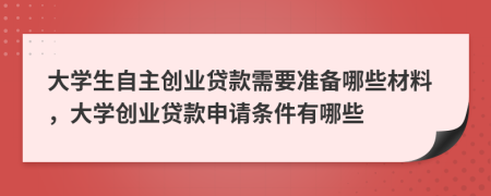 大學(xué)生自主創(chuàng)業(yè)貸款需要準(zhǔn)備哪些材料，大學(xué)創(chuàng)業(yè)貸款申請(qǐng)條件有哪些