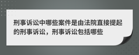 刑事訴訟中哪些案件是由法院直接提起的刑事訴訟，刑事訴訟包括哪些