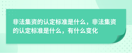 非法集資的認定標準是什么，非法集資的認定標準是什么，有什么變化