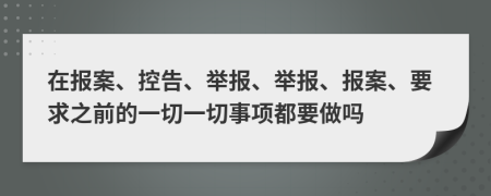 在報(bào)案、控告、舉報(bào)、舉報(bào)、報(bào)案、要求之前的一切一切事項(xiàng)都要做嗎