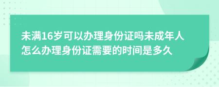 未滿16歲可以辦理身份證嗎未成年人怎么辦理身份證需要的時間是多久