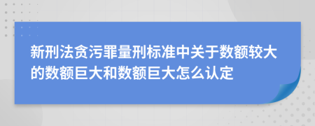 新刑法貪污罪量刑標準中關于數額較大的數額巨大和數額巨大怎么認定