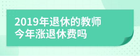 2019年退休的教師今年漲退休費(fèi)嗎