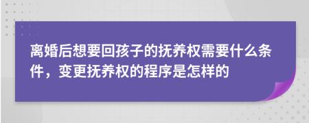 離婚后想要回孩子的撫養(yǎng)權(quán)需要什么條件，變更撫養(yǎng)權(quán)的程序是怎樣的
