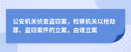 公安機關偵查盜竊案，檢察機關以搶劫罪、盜竊案件的立案，由誰立案