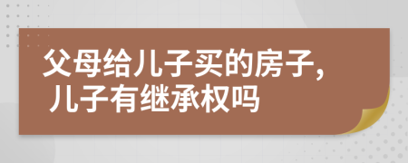 父母給兒子買(mǎi)的房子, 兒子有繼承權(quán)嗎