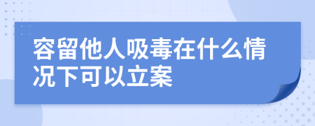 容留他人吸毒在什么情況下可以立案