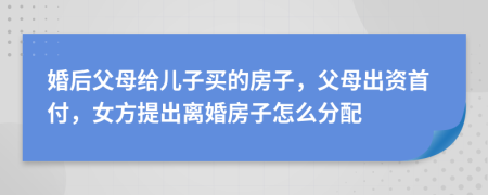婚后父母給兒子買的房子，父母出資首付，女方提出離婚房子怎么分配