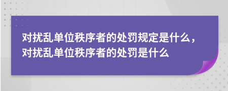 對擾亂單位秩序者的處罰規(guī)定是什么，對擾亂單位秩序者的處罰是什么