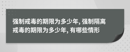 強(qiáng)制戒毒的期限為多少年, 強(qiáng)制隔離戒毒的期限為多少年, 有哪些情形