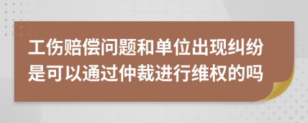 工傷賠償問題和單位出現(xiàn)糾紛是可以通過仲裁進(jìn)行維權(quán)的嗎