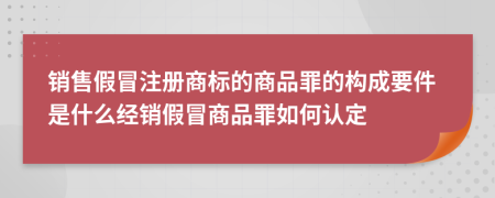 銷(xiāo)售假冒注冊(cè)商標(biāo)的商品罪的構(gòu)成要件是什么經(jīng)銷(xiāo)假冒商品罪如何認(rèn)定