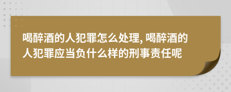 喝醉酒的人犯罪怎么處理, 喝醉酒的人犯罪應(yīng)當(dāng)負(fù)什么樣的刑事責(zé)任呢
