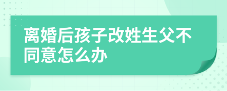 離婚后孩子改姓生父不同意怎么辦