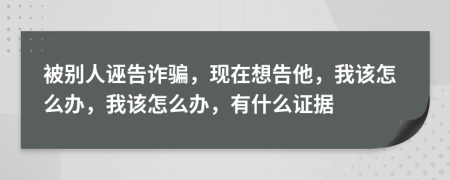被別人誣告詐騙，現(xiàn)在想告他，我該怎么辦，我該怎么辦，有什么證據(jù)