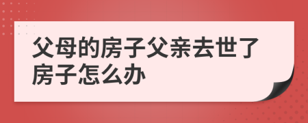 父母的房子父親去世了房子怎么辦
