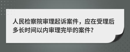 人民檢察院審理起訴案件，應(yīng)在受理后多長(zhǎng)時(shí)間以內(nèi)審理完畢的案件？