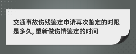 交通事故傷殘鑒定申請?jiān)俅舞b定的時(shí)限是多久, 重新做傷情鑒定的時(shí)間
