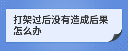 打架過后沒有造成后果怎么辦