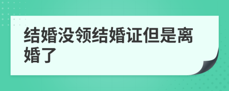 結(jié)婚沒(méi)領(lǐng)結(jié)婚證但是離婚了