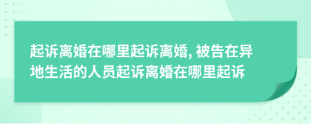 起訴離婚在哪里起訴離婚, 被告在異地生活的人員起訴離婚在哪里起訴