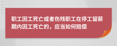 職工因工死亡或者傷殘職工在停工留薪期內(nèi)因工死亡的，應(yīng)當(dāng)如何賠償