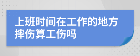 上班時(shí)間在工作的地方摔傷算工傷嗎