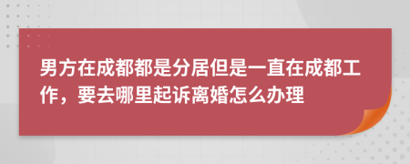 男方在成都都是分居但是一直在成都工作，要去哪里起訴離婚怎么辦理