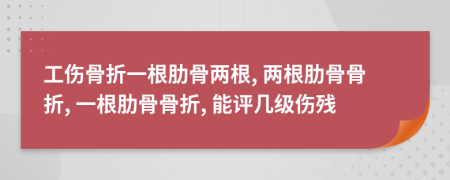 工伤骨折一根肋骨两根, 两根肋骨骨折, 一根肋骨骨折, 能评几级伤残