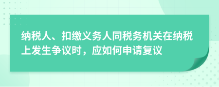 納稅人、扣繳義務(wù)人同稅務(wù)機(jī)關(guān)在納稅上發(fā)生爭(zhēng)議時(shí)，應(yīng)如何申請(qǐng)復(fù)議