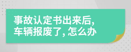 事故認(rèn)定書出來后, 車輛報廢了, 怎么辦