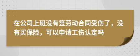 在公司上班沒有簽勞動(dòng)合同受傷了，沒有買保險(xiǎn)，可以申請(qǐng)工傷認(rèn)定嗎