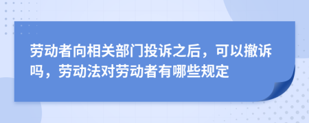 勞動(dòng)者向相關(guān)部門投訴之后，可以撤訴嗎，勞動(dòng)法對(duì)勞動(dòng)者有哪些規(guī)定