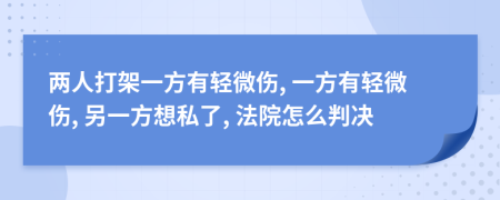 兩人打架一方有輕微傷, 一方有輕微傷, 另一方想私了, 法院怎么判決