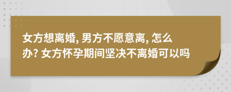 女方想離婚, 男方不愿意離, 怎么辦? 女方懷孕期間堅(jiān)決不離婚可以嗎